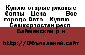 Куплю старые ржавые болты › Цена ­ 149 - Все города Авто » Куплю   . Башкортостан респ.,Баймакский р-н